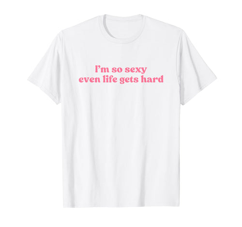 Im So Sexy Even Life Gets Hard Y2K T-Shirt - Graphic Print Men Women - T-Shirt, Sweatshirt, Hoodie
