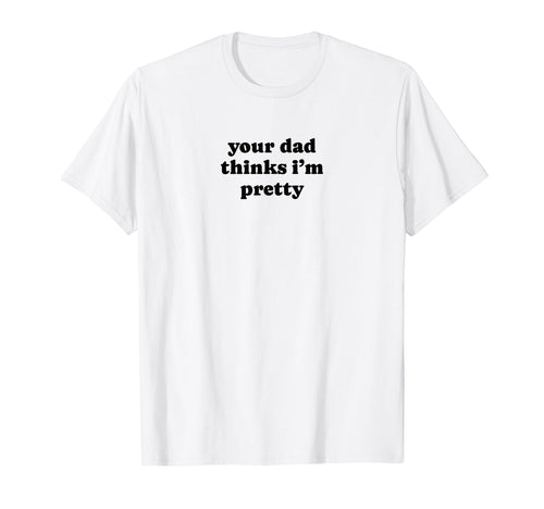 Your Dad Thinks Im Pretty Funny T-Shirt - Fun Novelty Design for Adults - T-Shirt, Sweatshirt, Hoodie