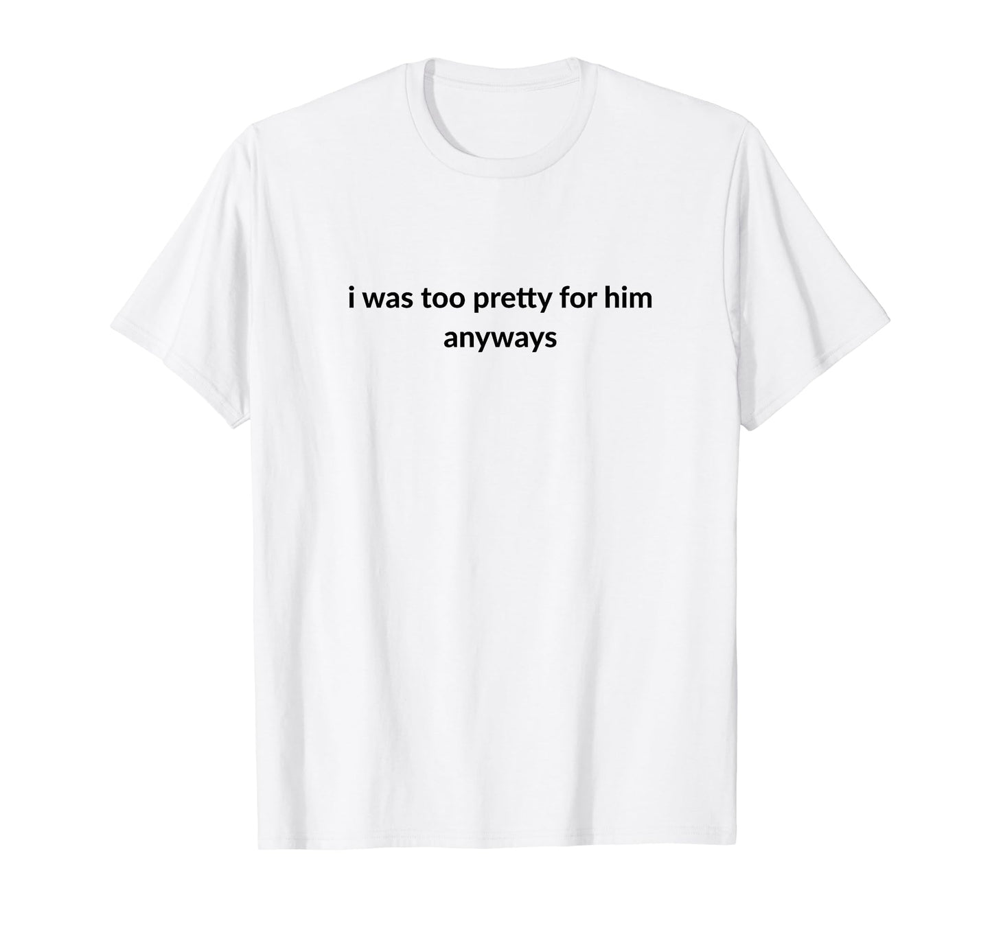 I Was Too Pretty Him Anyways Funny T-Shirt - Minimalist Print Men Women - T-Shirt, Sweatshirt, Hoodie
