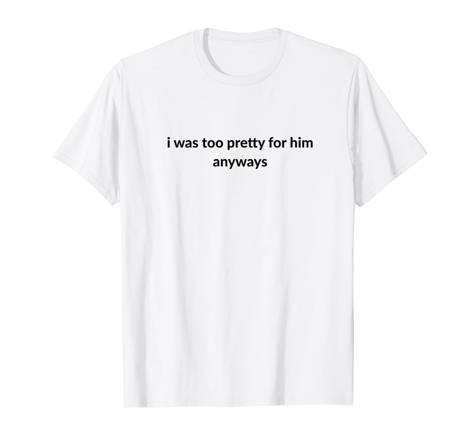 I Was Too Pretty Him Anyways Funny T-Shirt - Minimalist Print Men Women - T-Shirt, Sweatshirt, Hoodie