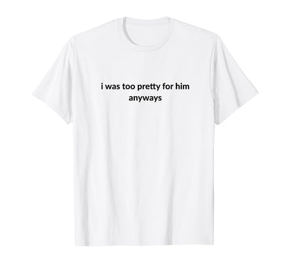 I Was Too Pretty Him Anyways Funny T-Shirt - Minimalist Print Men Women - T-Shirt, Sweatshirt, Hoodie