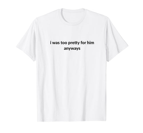 I Was Too Pretty Him Anyways Funny T-Shirt - Minimalist Print Men Women - T-Shirt, Sweatshirt, Hoodie