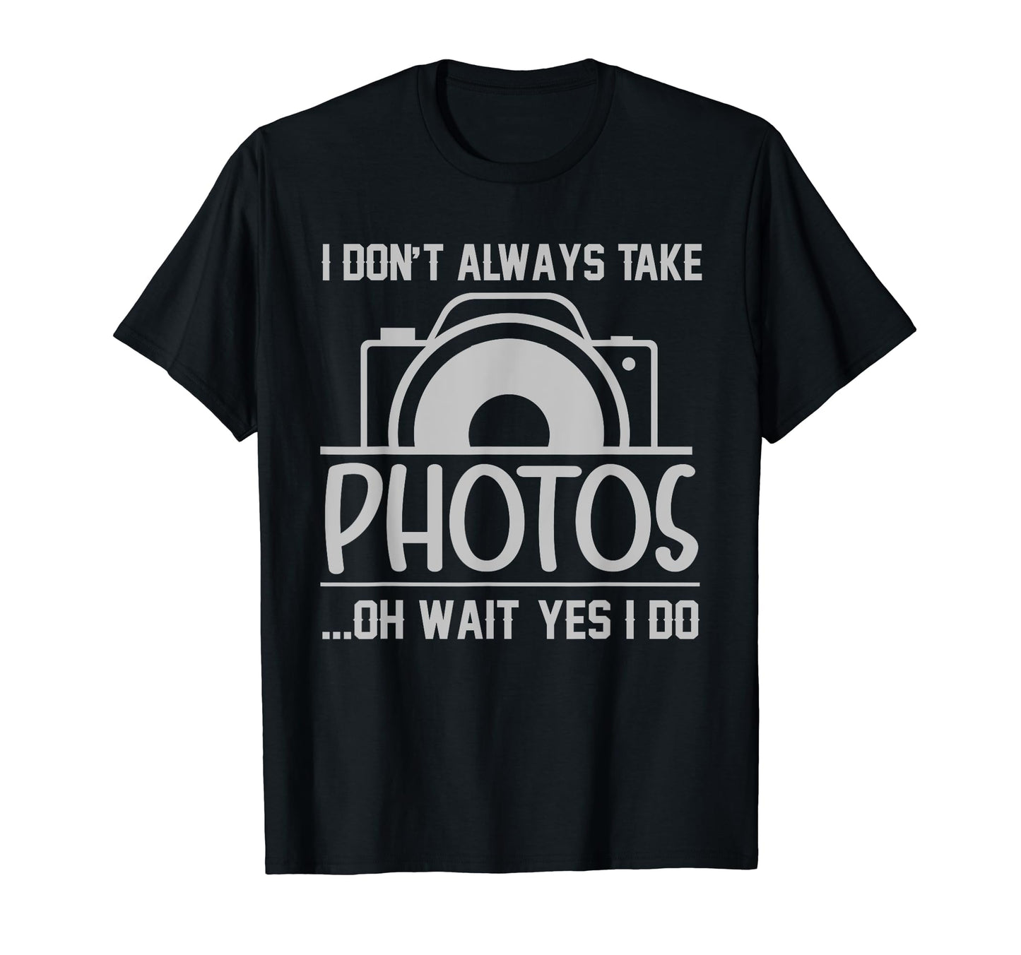 I Dont Always Take Photos Oh Wait Yes I T-Shirt - Graphic Print Men Women - T-Shirt, Sweatshirt, Hoodie