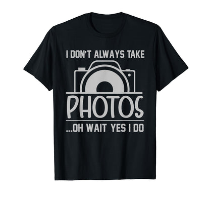 I Dont Always Take Photos Oh Wait Yes I T-Shirt - Graphic Print Men Women - T-Shirt, Sweatshirt, Hoodie