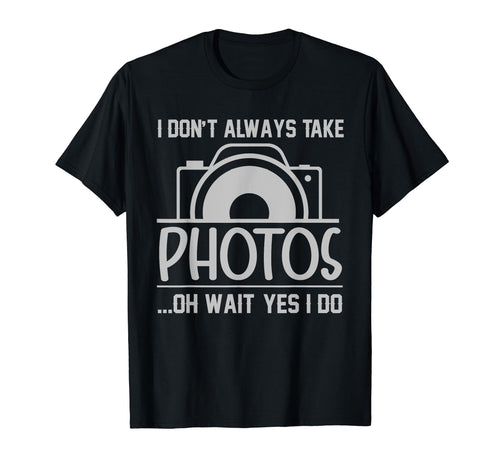 I Dont Always Take Photos Oh Wait Yes I T-Shirt - Graphic Print Men Women - T-Shirt, Sweatshirt, Hoodie
