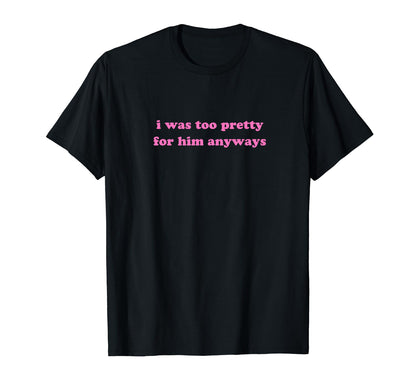I Was Too Pretty Him Anyways Funny T-Shirt - Streetwear Style for Adults - T-Shirt, Sweatshirt, Hoodie