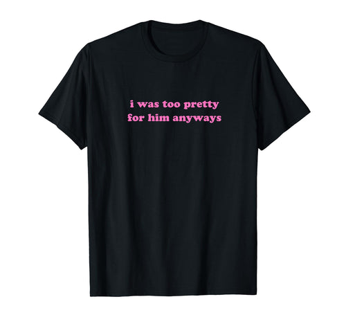 I Was Too Pretty Him Anyways Funny T-Shirt - Streetwear Style for Adults - T-Shirt, Sweatshirt, Hoodie