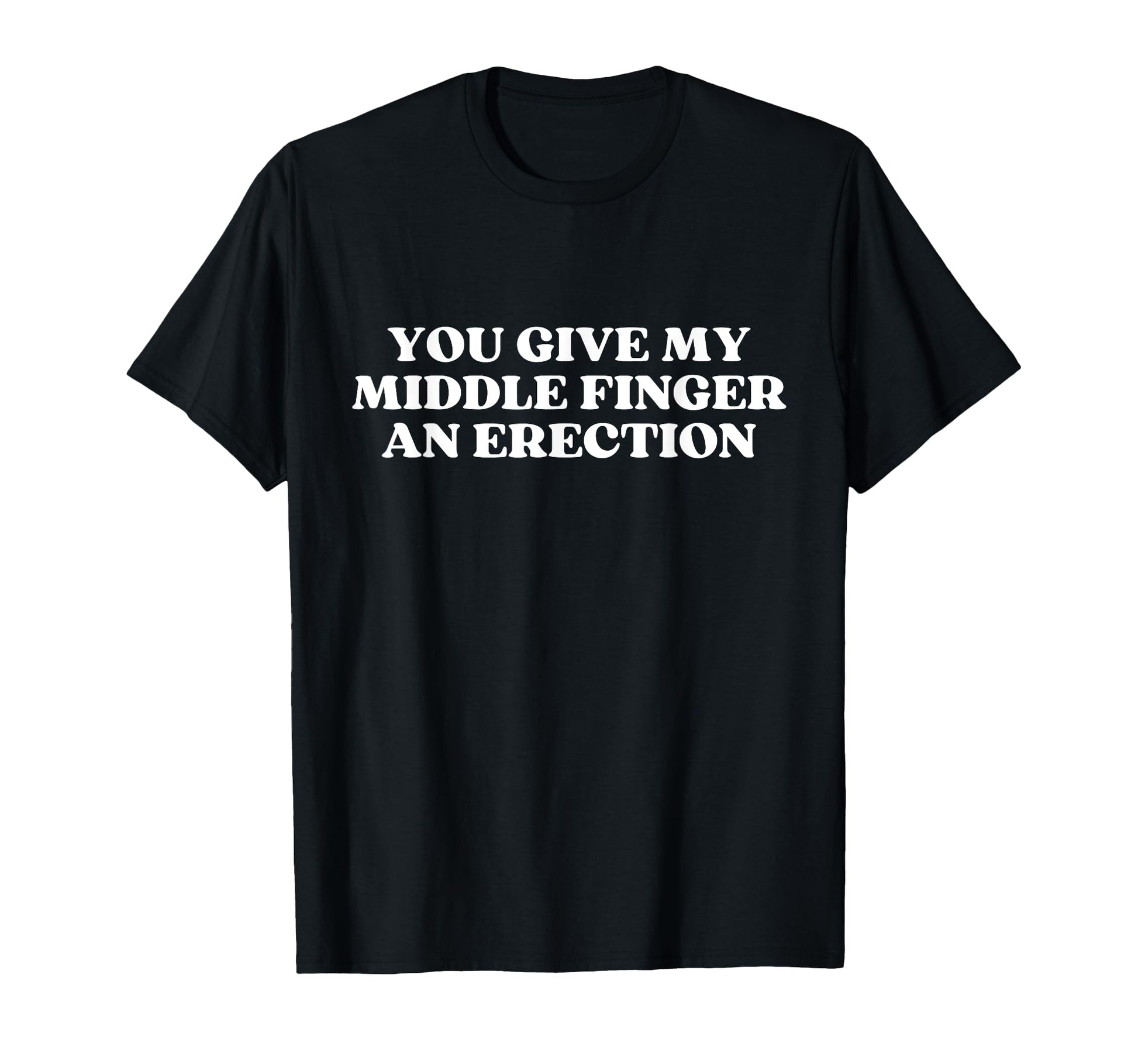 You Give My Middle Finger Erection T-Shirt - Casual Everyday Wear Unisex - T-Shirt, Sweatshirt, Hoodie
