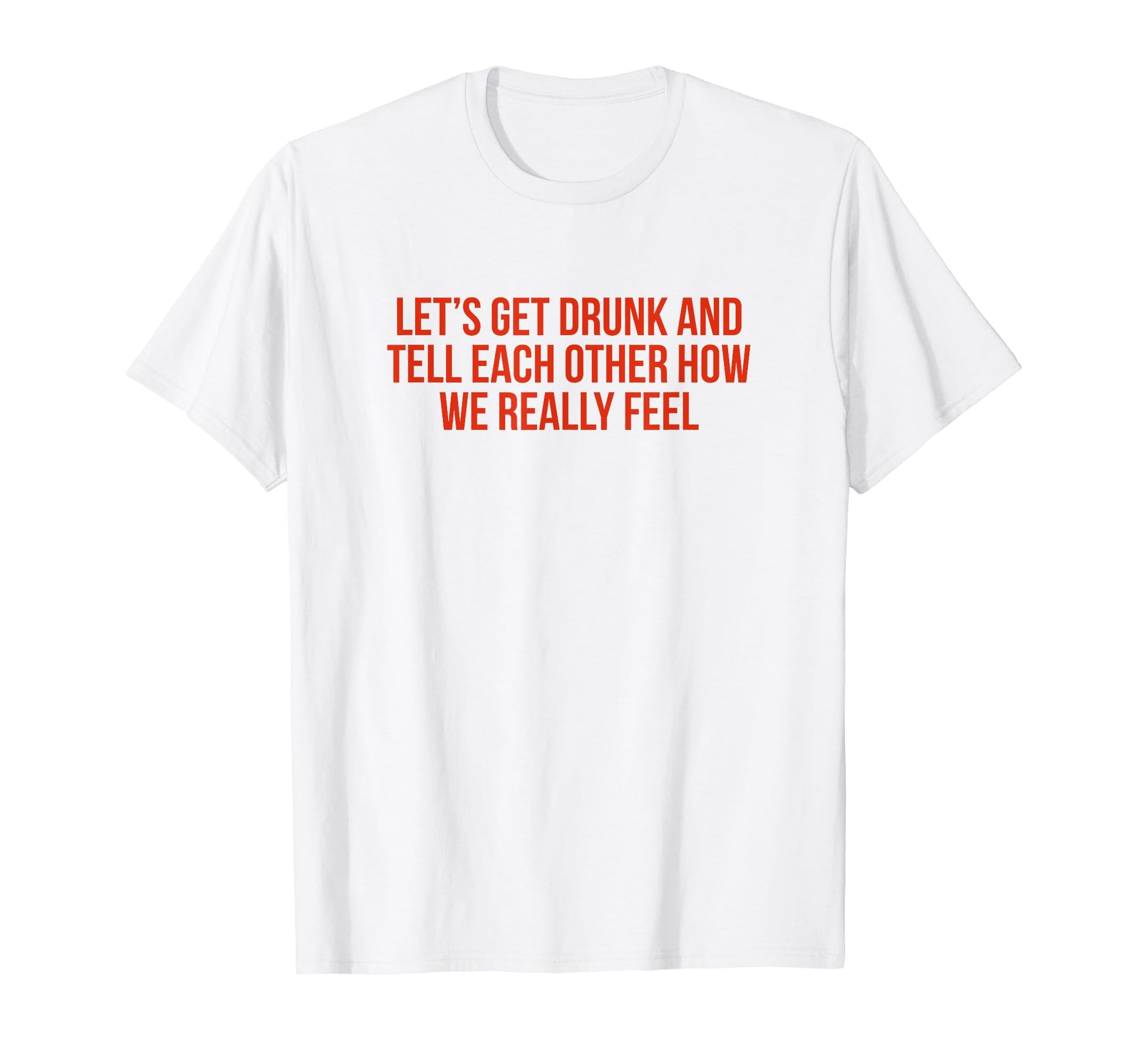 Lets Get Drunk And Tell Each Other T-Shirt - Streetwear Style Men Women - T-Shirt, Sweatshirt, Hoodie