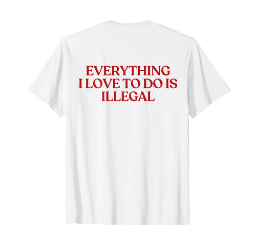 Everything I Love To Do Is Illegal T-Shirt - Aesthetic Graphic for Adults - T-Shirt, Sweatshirt, Hoodie