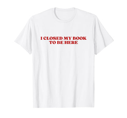I Closed My Book To Be Here Y2K Aesthetic T-Shirt - Trendy Graphic Unisex - T-Shirt, Sweatshirt, Hoodie