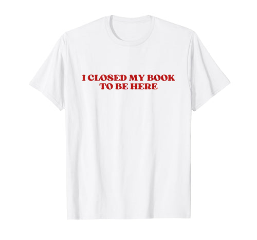 I Closed My Book To Be Here Y2K Aesthetic T-Shirt - Trendy Graphic Unisex - T-Shirt, Sweatshirt, Hoodie