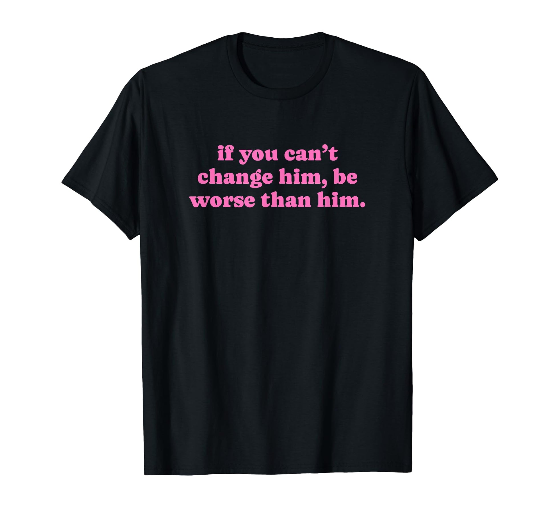 If You Cant Change Him Be Worse Than T-Shirt - Aesthetic Graphic Men Women - T-Shirt, Sweatshirt, Hoodie