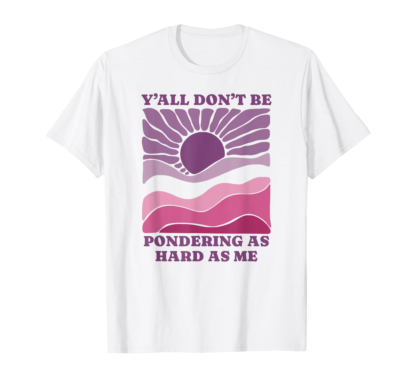 Yall Dont Be Pondering As Hard As T-Shirt - Casual Everyday Wear Men Women - T-Shirt, Sweatshirt, Hoodie