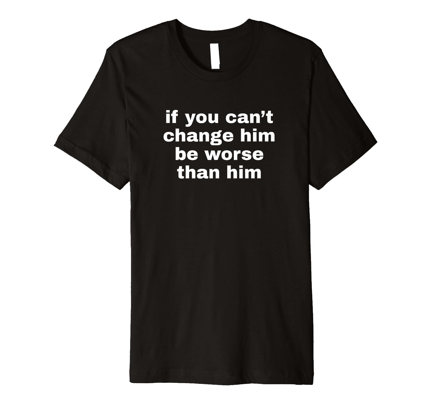 If You Cant Change Him Be Worse Than T-Shirt - Novelty Apparel Men Women - T-Shirt, Sweatshirt, Hoodie