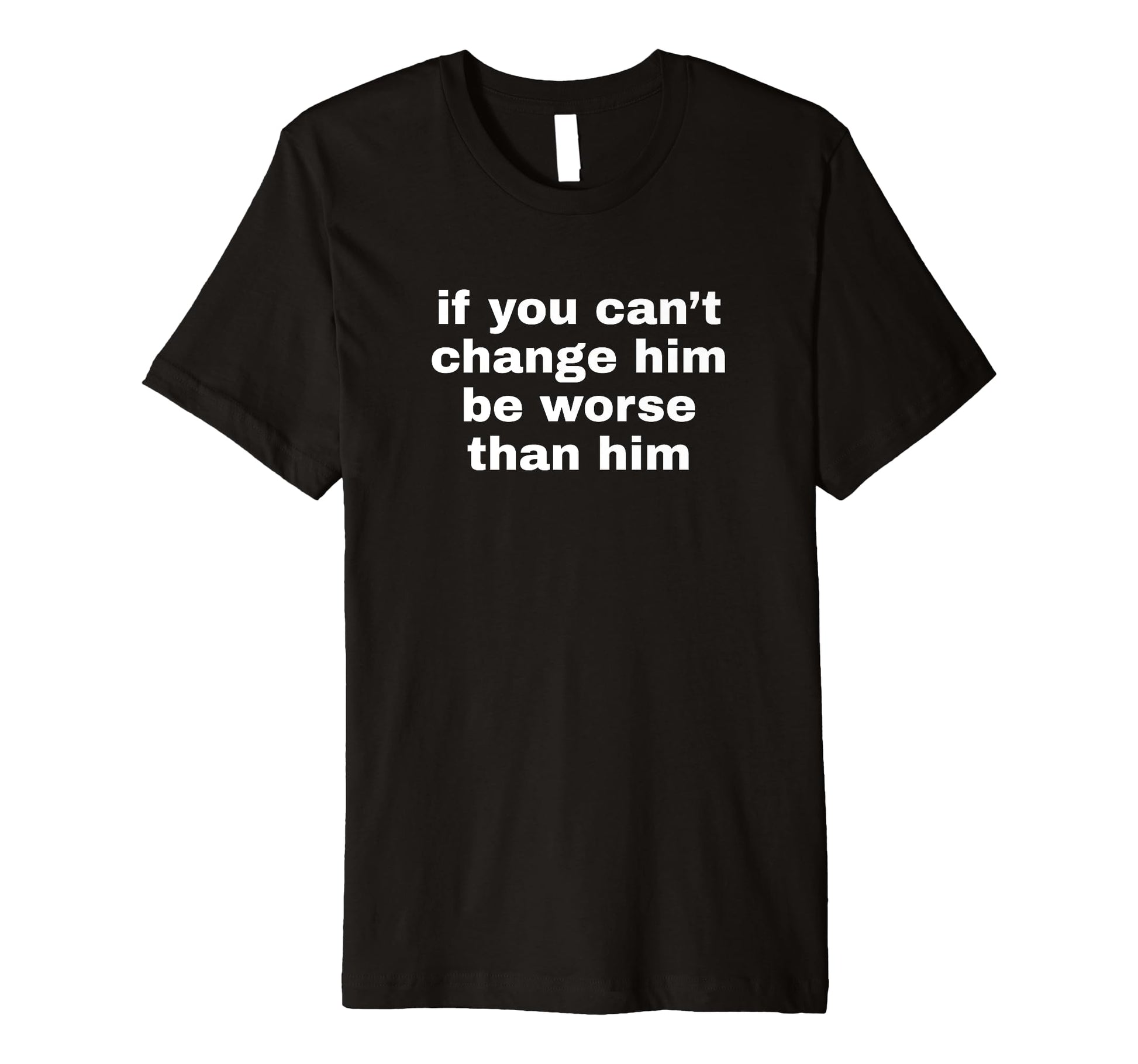 If You Cant Change Him Be Worse Than T-Shirt - Novelty Apparel Men Women - T-Shirt, Sweatshirt, Hoodie