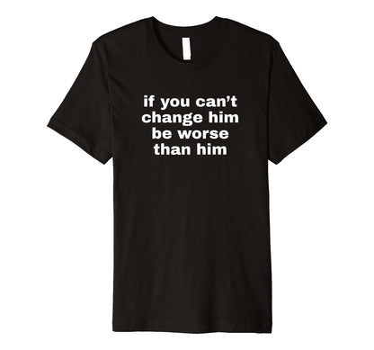 If You Cant Change Him Be Worse Than T-Shirt - Novelty Apparel Men Women - T-Shirt, Sweatshirt, Hoodie