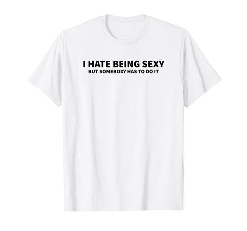 I Hate Being Sexy But Somebody Has To T-Shirt - Trendy Graphic for Adults - T-Shirt, Sweatshirt, Hoodie