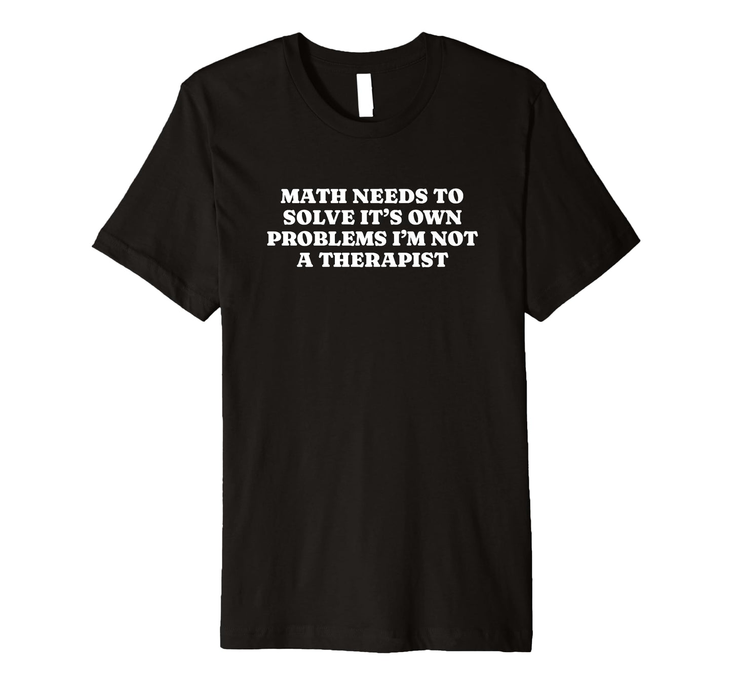 Math Needs To Solve Its Own Problems T-Shirt - Fun Novelty Design Unisex - T-Shirt, Sweatshirt, Hoodie