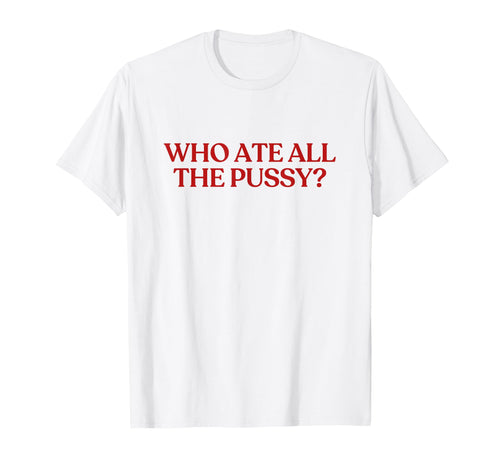 Who Ate All Pussy Y2K Aesthetic Trendy T-Shirt - Fun Novelty Design Unisex - T-Shirt, Sweatshirt, Hoodie