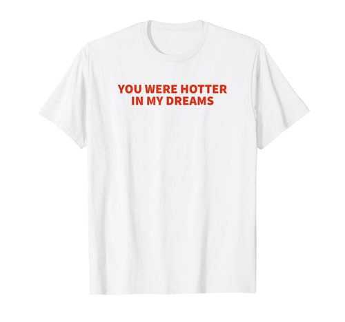 You Were Hotter My Dreams Y2K T-Shirt - Casual Everyday Wear Men Women - T-Shirt, Sweatshirt, Hoodie