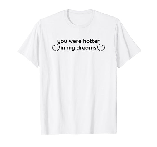 You Were Hotter My Dreams Y2K Aesthetic T-Shirt - Trendy Graphic Men Women - T-Shirt, Sweatshirt, Hoodie