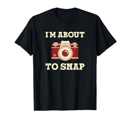 Im About To Snap Funny Photographer T-Shirt - Custom Art Print Unisex - T-Shirt, Sweatshirt, Hoodie