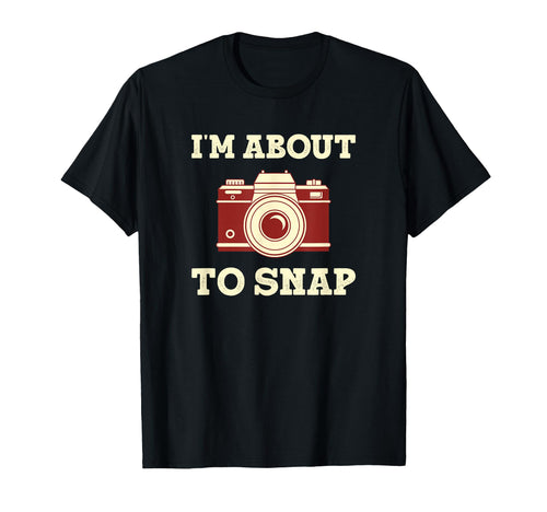 Im About To Snap Funny Photographer T-Shirt - Custom Art Print Unisex - T-Shirt, Sweatshirt, Hoodie