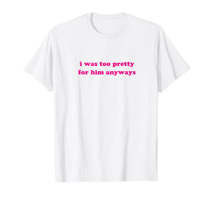 I Was Too Pretty Him Anyways Funny Y2K T-Shirt - Custom Art Print Unisex - T-Shirt, Sweatshirt, Hoodie