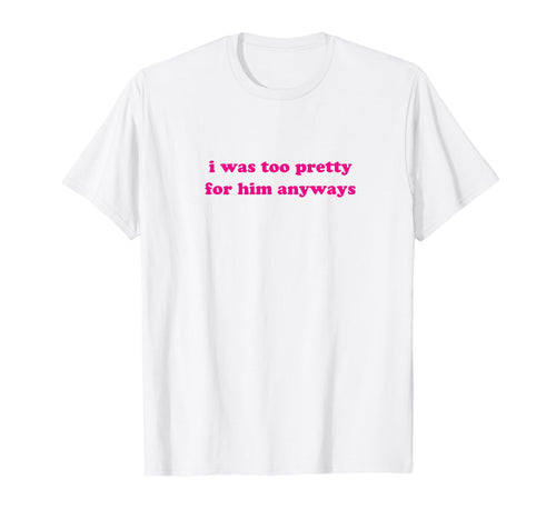 I Was Too Pretty Him Anyways Funny Y2K T-Shirt - Custom Art Print Unisex - T-Shirt, Sweatshirt, Hoodie