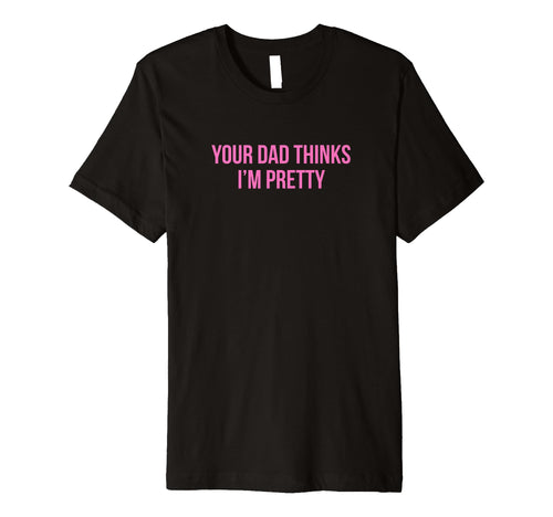 Your Dad Thinks Im Pretty Funny T-Shirt - Casual Everyday Wear Men Women - T-Shirt, Sweatshirt, Hoodie