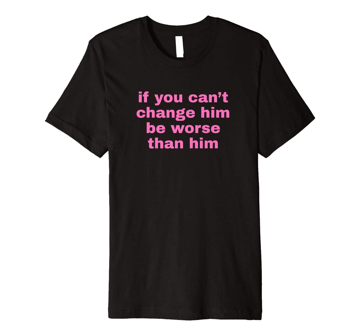 If You Cant Change Him Be Worse Than Him T-Shirt - Trendy Graphic Unisex - T-Shirt, Sweatshirt, Hoodie