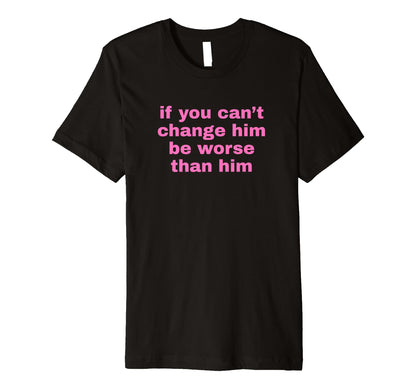 If You Cant Change Him Be Worse Than Him T-Shirt - Trendy Graphic Unisex - T-Shirt, Sweatshirt, Hoodie