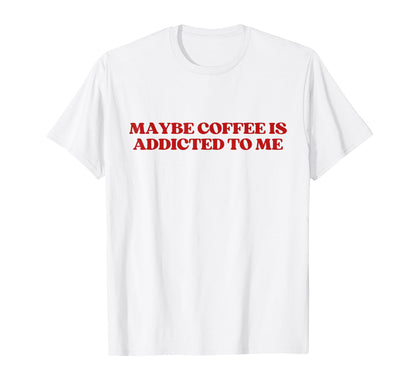 Maybe Coffee Is Addicted To Me Y2K T-Shirt - Fun Novelty Design Men Women - T-Shirt, Sweatshirt, Hoodie