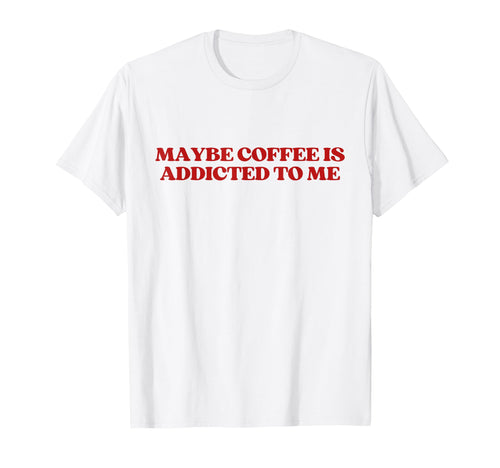 Maybe Coffee Is Addicted To Me Y2K T-Shirt - Fun Novelty Design Men Women - T-Shirt, Sweatshirt, Hoodie