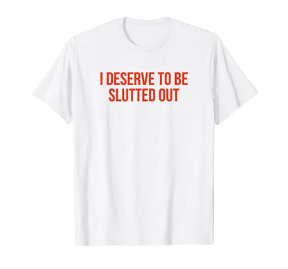 I Deserve To Be Slutted Out Y2K Aesthetic T-Shirt - Novelty Apparel Unisex - T-Shirt, Sweatshirt, Hoodie