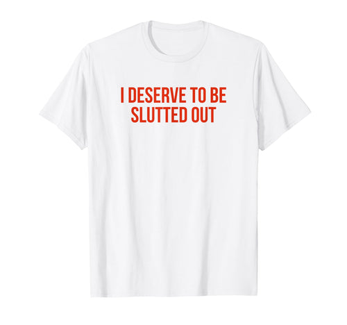 I Deserve To Be Slutted Out Y2K Aesthetic T-Shirt - Novelty Apparel Unisex - T-Shirt, Sweatshirt, Hoodie