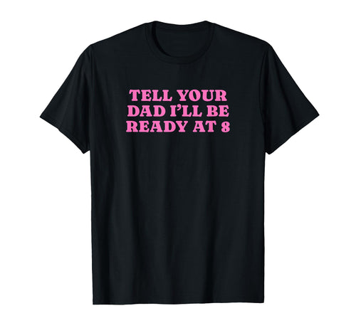 Tell Your Dad Ill Be Ready 8 Funny T-Shirt - Fun Novelty Design Men Women - T-Shirt, Sweatshirt, Hoodie
