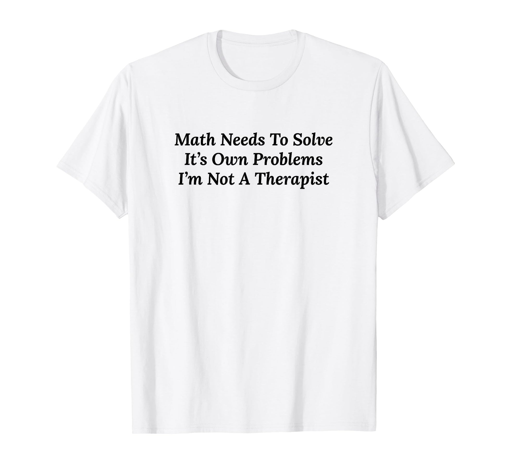 Math Needs To Solve Its Own Problems T-Shirt - Custom Art Print for Adults - T-Shirt, Sweatshirt, Hoodie