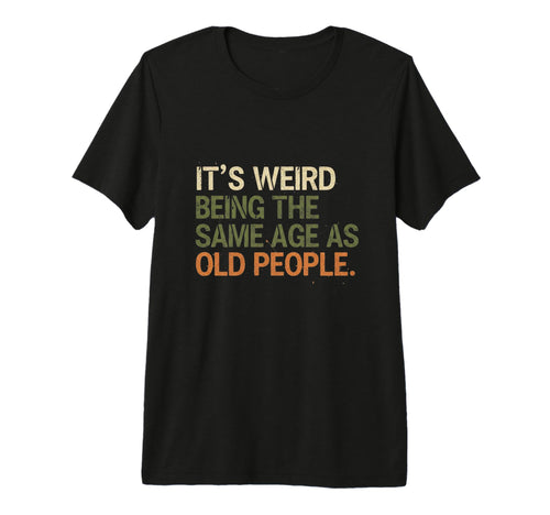 Its Weird Being Same Age As Old People T-Shirt - Unique Graphic for Adults - T-Shirt, Sweatshirt, Hoodie