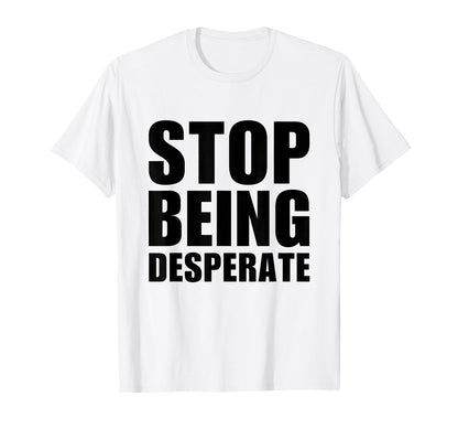 Stop Being Desperate Y2K Aesthetic T-Shirt - Fun Novelty Design Unisex - T-Shirt, Sweatshirt, Hoodie