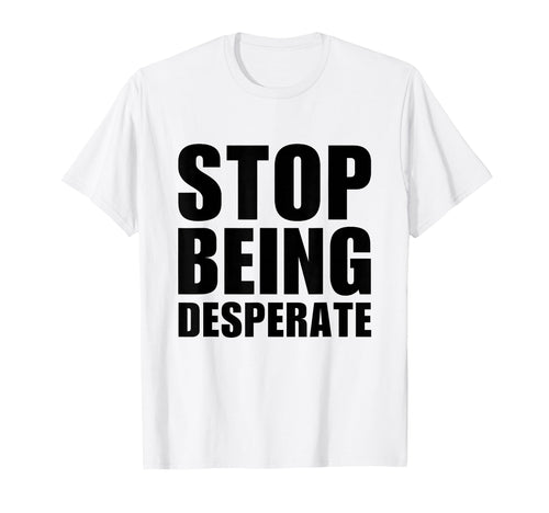 Stop Being Desperate Y2K Aesthetic T-Shirt - Fun Novelty Design Unisex - T-Shirt, Sweatshirt, Hoodie