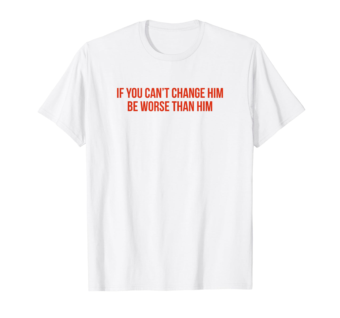 If You Cant Change Him Be Worse Than T-Shirt - Graphic Print for Adults - T-Shirt, Sweatshirt, Hoodie