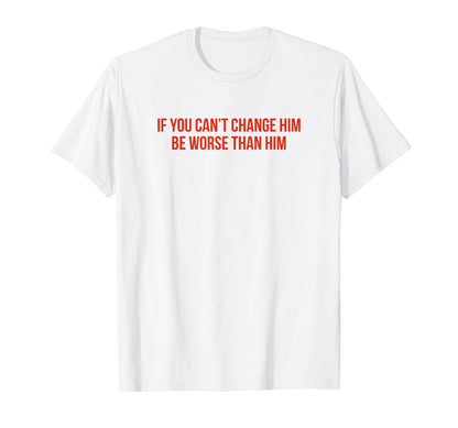 If You Cant Change Him Be Worse Than T-Shirt - Graphic Print for Adults - T-Shirt, Sweatshirt, Hoodie