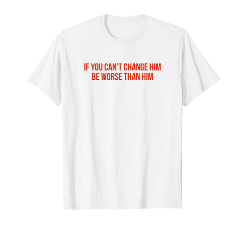 If You Cant Change Him Be Worse Than T-Shirt - Graphic Print for Adults - T-Shirt, Sweatshirt, Hoodie