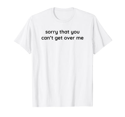 Sorry That You Cant Get Over Me Y2K T-Shirt - Custom Art Print Unisex - T-Shirt, Sweatshirt, Hoodie