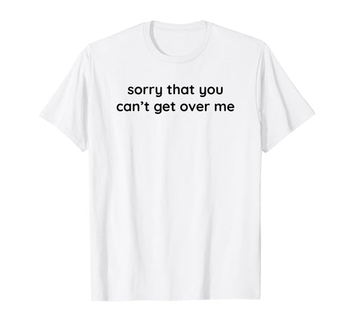 Sorry That You Cant Get Over Me Y2K T-Shirt - Custom Art Print Unisex - T-Shirt, Sweatshirt, Hoodie