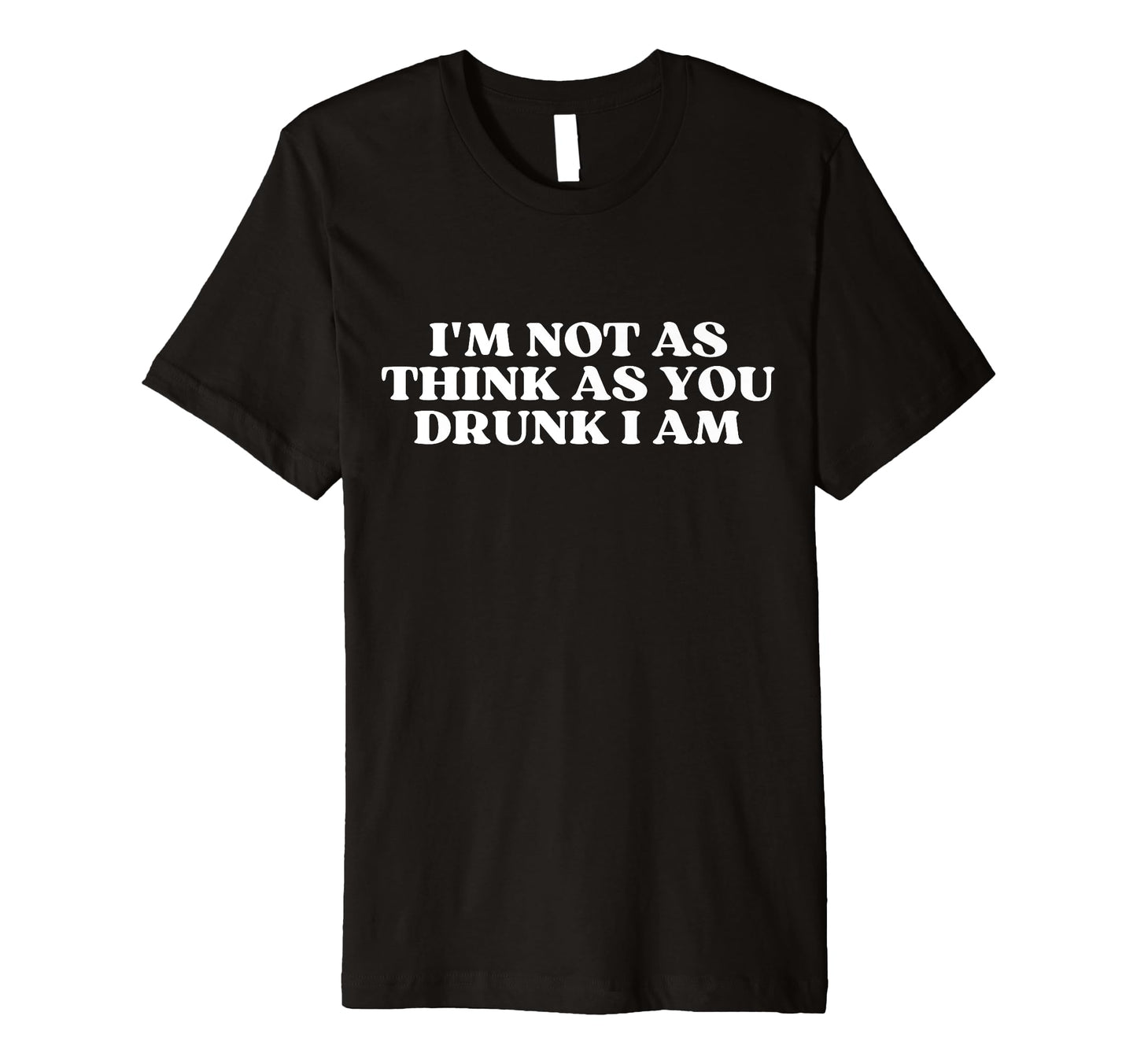 Im Not As Think As You Drunk I Am T-Shirt - Fun Novelty Design for Adults - T-Shirt, Sweatshirt, Hoodie