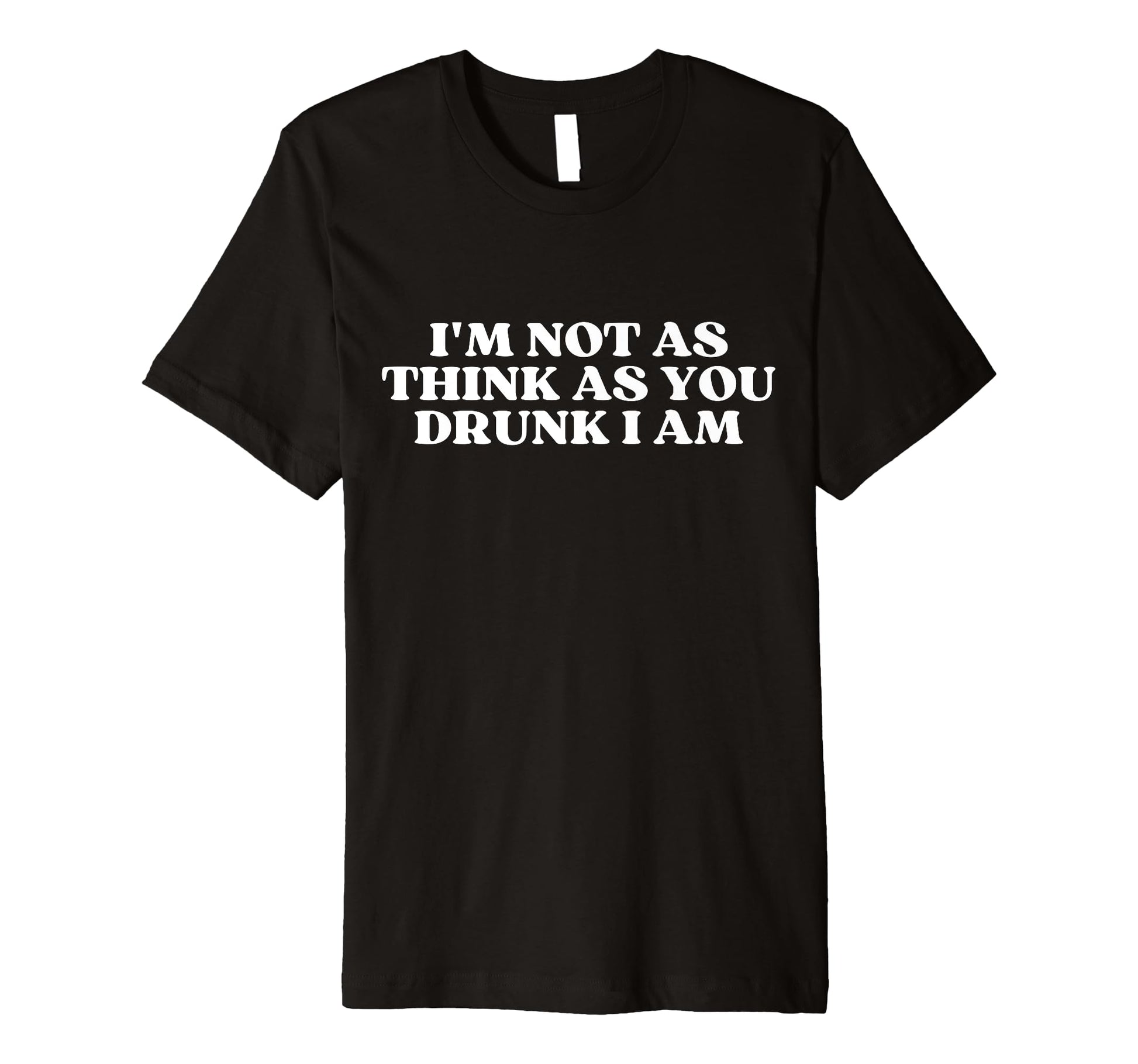 Im Not As Think As You Drunk I Am T-Shirt - Fun Novelty Design for Adults - T-Shirt, Sweatshirt, Hoodie