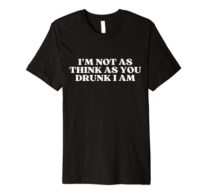 Im Not As Think As You Drunk I Am T-Shirt - Fun Novelty Design for Adults - T-Shirt, Sweatshirt, Hoodie